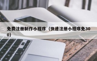 西藏免费注册制作小程序（快速注册小程序免300）
