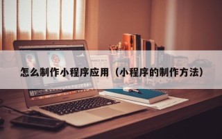西藏怎么制作小程序应用（小程序的制作方法）