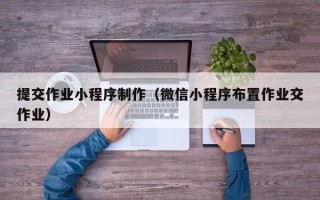 西藏提交作业小程序制作（微信小程序布置作业交作业）