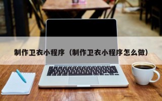 西藏制作卫衣小程序（制作卫衣小程序怎么做）