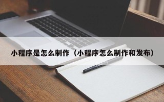 西藏小程序是怎么制作（小程序怎么制作和发布）