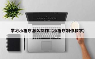 西藏学习小程序怎么制作（小程序制作教学）